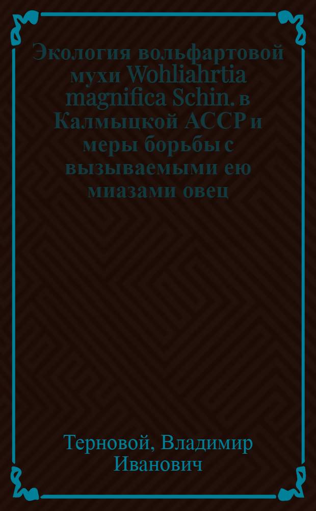Экология вольфартовой мухи Wohliahrtia magnifica Schin. в Калмыцкой АССР и меры борьбы с вызываемыми ею миазами овец : Автореферат дис. на соискание учен. степени кандидата биол. наук