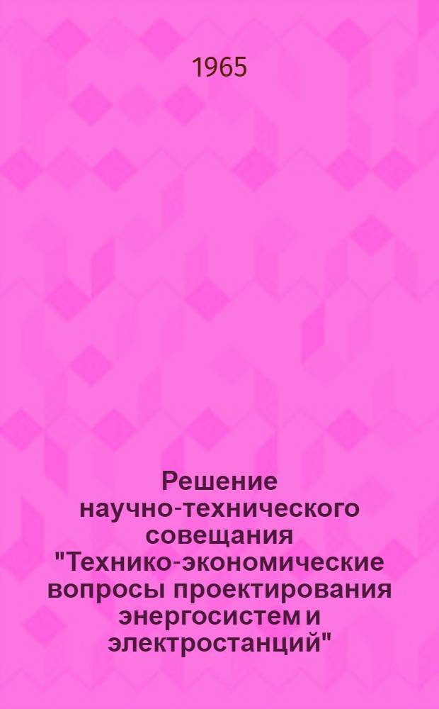 Решение научно-технического совещания "Технико-экономические вопросы проектирования энергосистем и электростанций". [22-24 февраля 1965 г.]