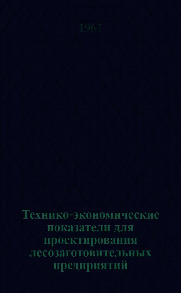 Технико-экономические показатели для проектирования лесозаготовительных предприятий : Утв. 20/VII 1967 г