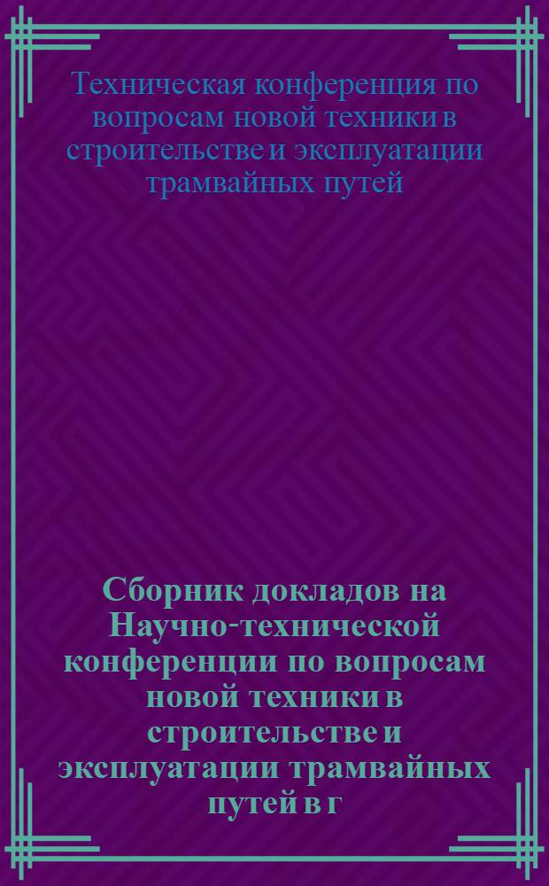 Сборник докладов на Научно-технической конференции по вопросам новой техники в строительстве и эксплуатации трамвайных путей в г. Киеве. 29-31 августа 1956 г. : В сокр. виде
