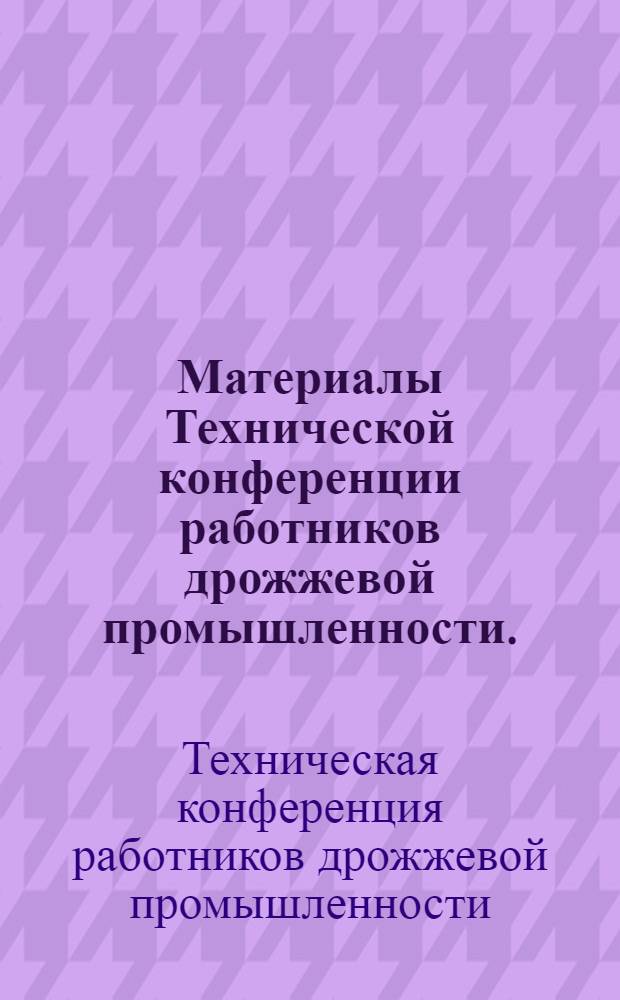Материалы Технической конференции работников дрожжевой промышленности. (12-14 декабря 1956 г.)