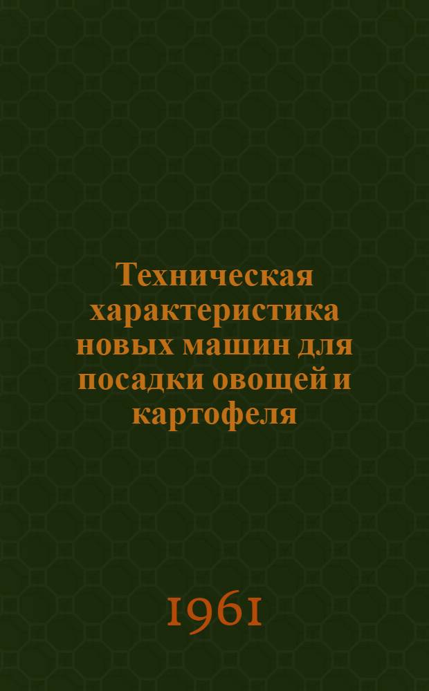 Техническая характеристика новых машин для посадки овощей и картофеля : К Семинару специалистов совхозов Моск., Калининской, Рязан., Тул. и Яросл. обл. : Каталог