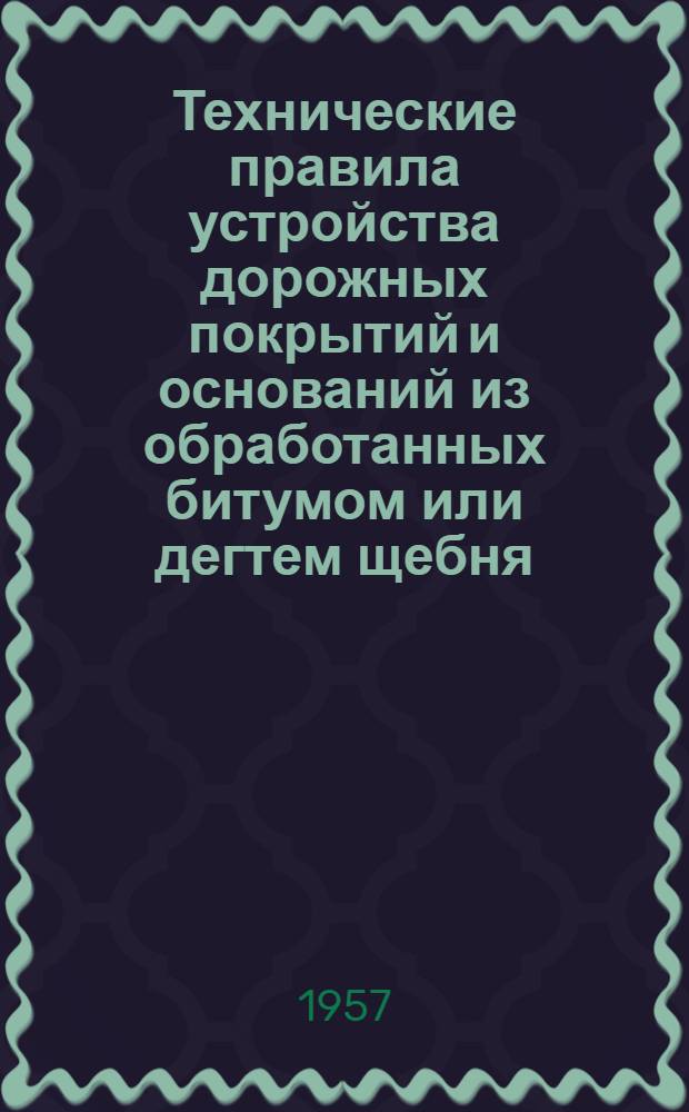 Технические правила устройства дорожных покрытий и оснований из обработанных битумом или дегтем щебня, гравия, грунта и других минеральных материалов : ВТП 106-57