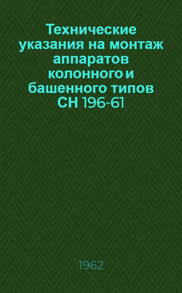 Технические указания на монтаж аппаратов колонного и башенного типов СН 196-61 : Утв. 15/XII 1961 г. : Срок введения 1 июля 1962 г.