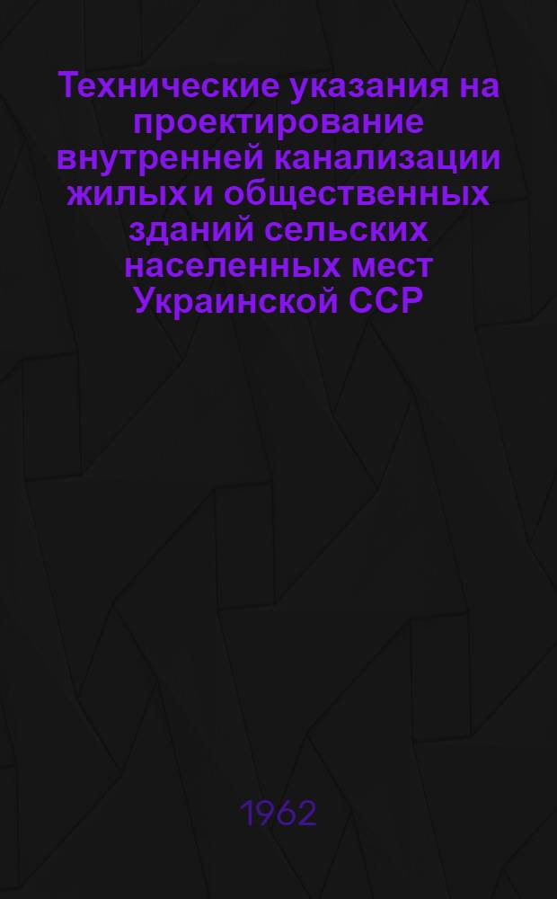 Технические указания на проектирование внутренней канализации жилых и общественных зданий сельских населенных мест Украинской ССР : Утв. 24/IV 1962 г. : Срок введения 1 июля 1962 г.