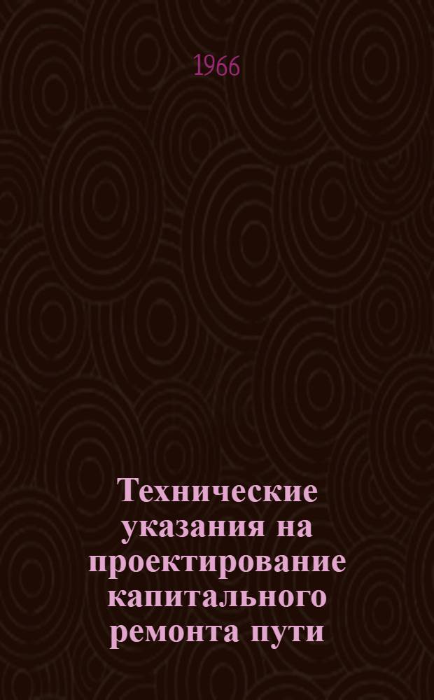 Технические указания на проектирование капитального ремонта пути : Утв. 9/I 1966 г