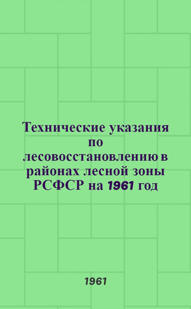 Технические указания по лесовосстановлению в районах лесной зоны РСФСР на 1961 год : Утв. 1/III 1961 г.