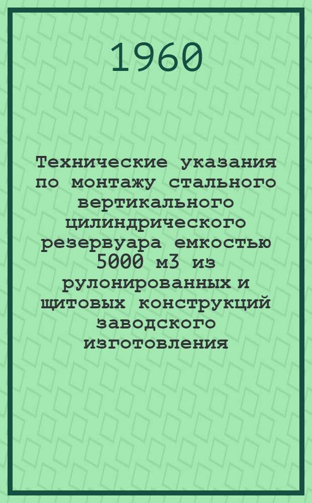 Технические указания по монтажу стального вертикального цилиндрического резервуара емкостью 5000 м3 из рулонированных и щитовых конструкций заводского изготовления : Введены в действие 30/XII 1959 г.