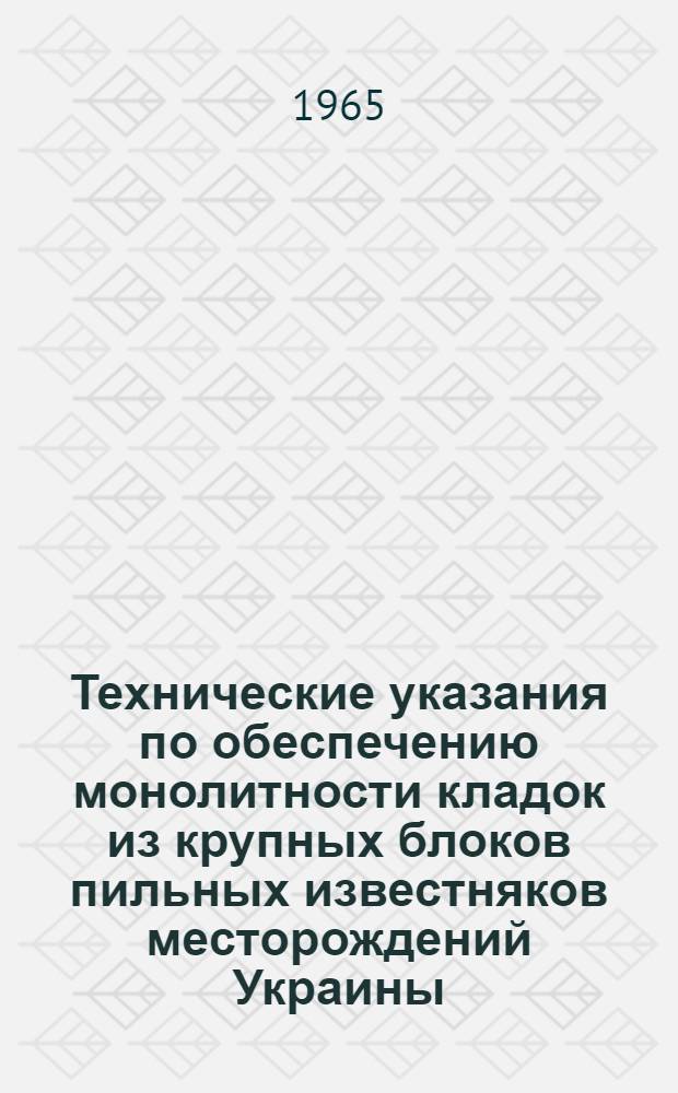 Технические указания по обеспечению монолитности кладок из крупных блоков пильных известняков месторождений Украины : (РСН-128-64) : Утв. 20/X 1964 г. : Срок введения 1 янв. 1965 г.