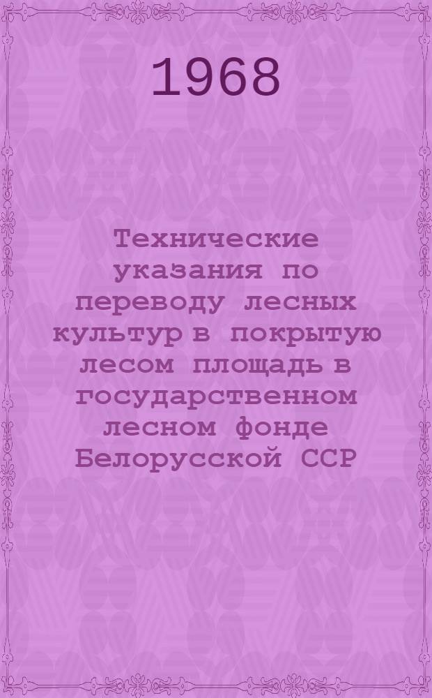 Технические указания по переводу лесных культур в покрытую лесом площадь в государственном лесном фонде Белорусской ССР : Утв. 1/VII 1968 г.