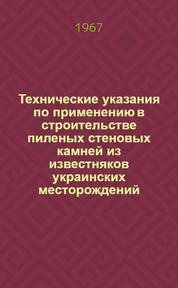 Технические указания по применению в строительстве пиленых стеновых камней из известняков украинских месторождений : (РСН 166-67) : Утв. 1/X 1966 г. : Срок введ. 1 июля 1967 г.