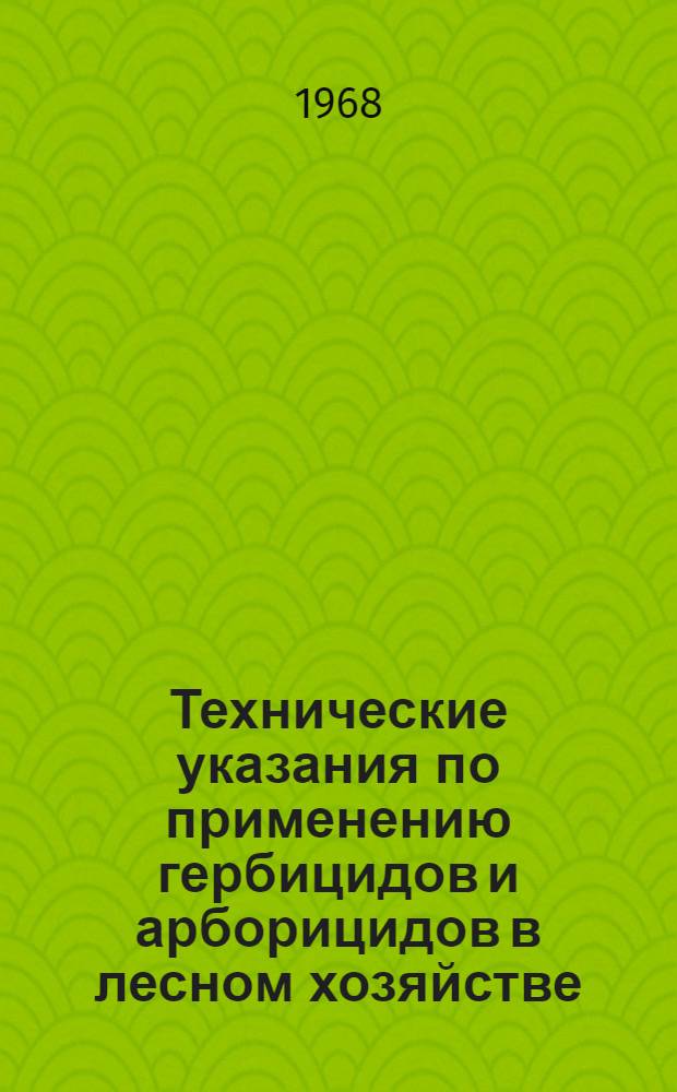 Технические указания по применению гербицидов и арборицидов в лесном хозяйстве : (Для зон хвойно-широколиств. лесов, лесостепной и степной на европ. территории РСФСР, Сред. Урала и Сев. Кавказа) : Утв. 18/II 1967 г