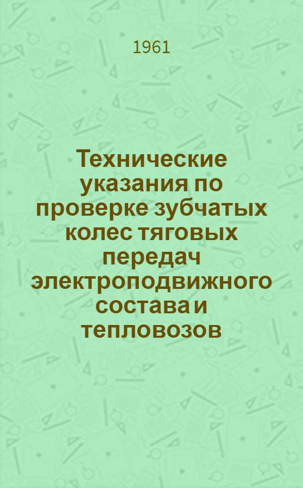 Технические указания по проверке зубчатых колес тяговых передач электроподвижного состава и тепловозов : ЦТВР/И-016р-61 : Утв. 11/X 1960 г