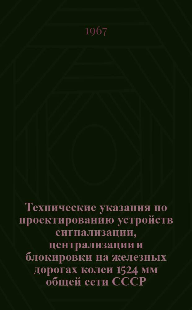 Технические указания по проектированию устройств сигнализации, централизации и блокировки на железных дорогах колеи 1524 мм общей сети СССР : Утв. М-вом трансп. строительства СССР и М-вом путей сообщения СССР 23/XII 1966 г
