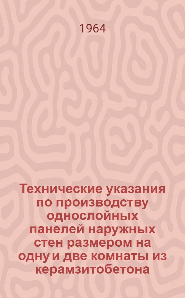 Технические указания по производству однослойных панелей наружных стен размером на одну и две комнаты из керамзитобетона : Утв. 30/VI 1964 г.