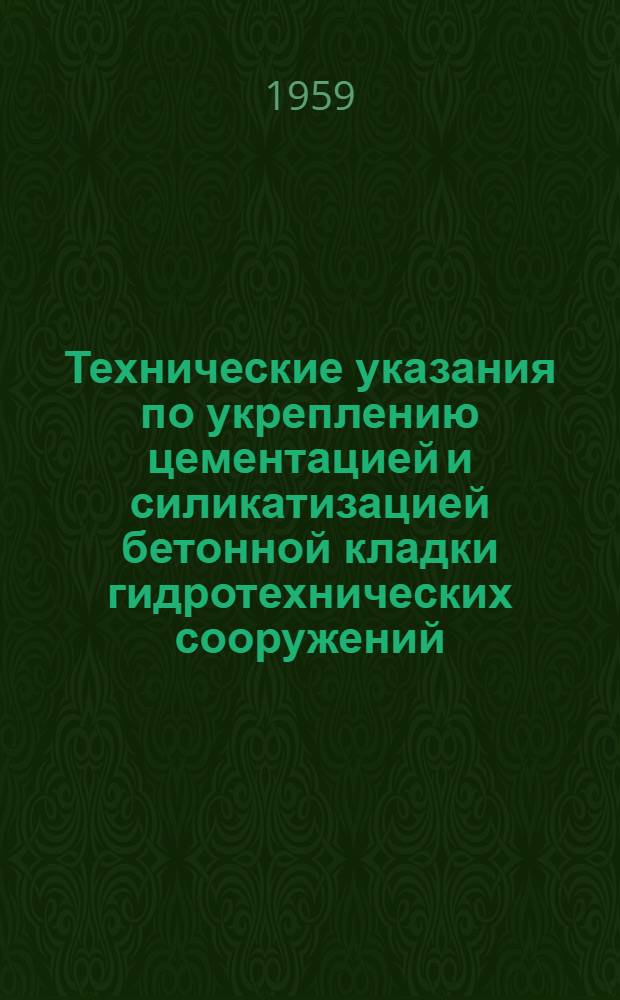 Технические указания по укреплению цементацией и силикатизацией бетонной кладки гидротехнических сооружений, находящихся в эксплуатации, а также дефектного бетона сооружений, вводимых в эксплуатацию : МСЭС-46-58 : Сост. во Всесоюз. науч.-исслед. ин-те гидротехники им. Б.Е. Веденеева и утв. техн. упр. МЭС 15/V 1958 г