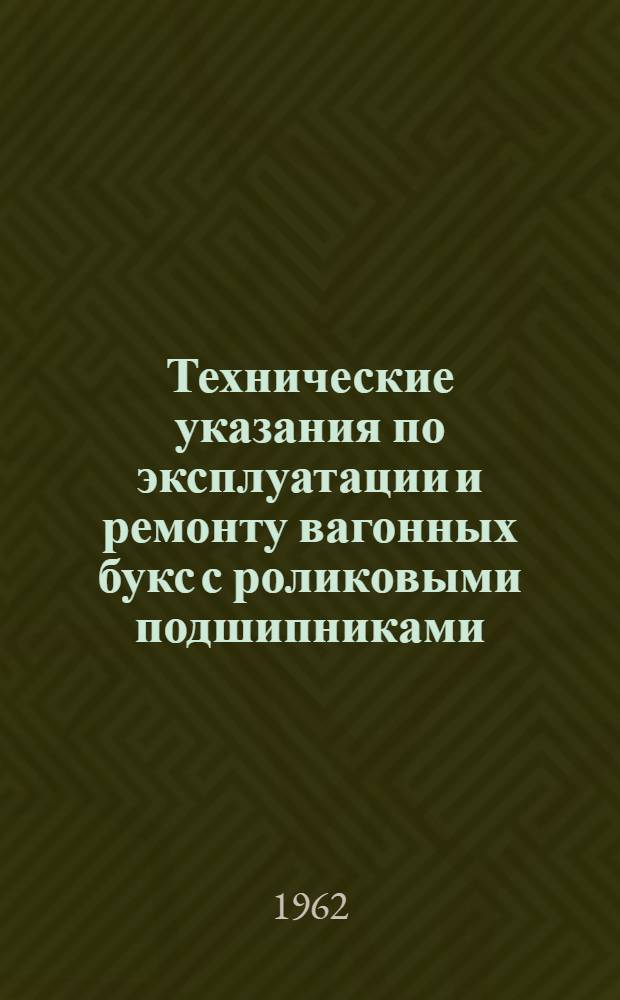 Технические указания по эксплуатации и ремонту вагонных букс с роликовыми подшипниками : Утв. 14/VIII 1962 г