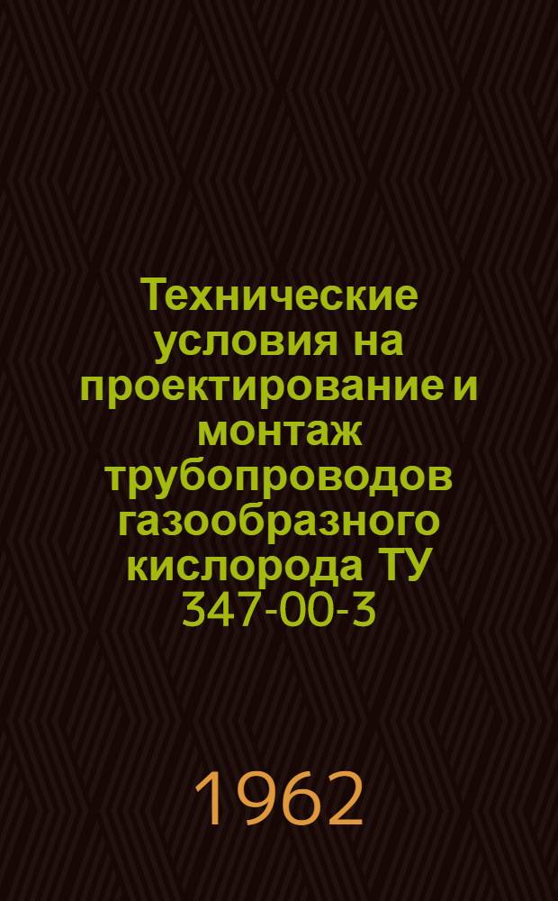 Технические условия на проектирование и монтаж трубопроводов газообразного кислорода ТУ 347-00-3 : С изм. : Утв. 10/VIII 1961 г.