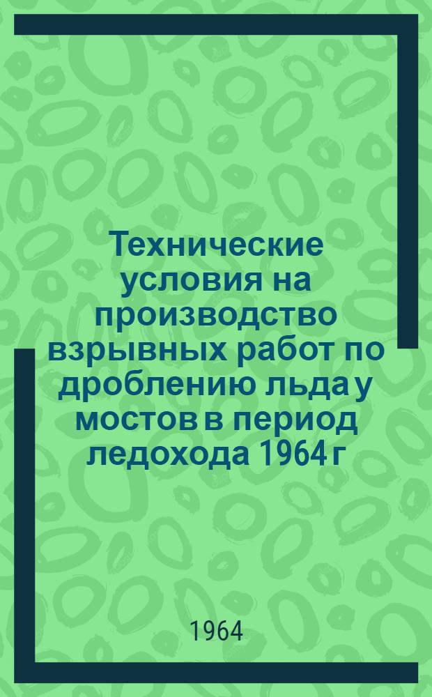 Технические условия на производство взрывных работ по дроблению льда у мостов в период ледохода 1964 г. в дорожных организациях Чувашской АССР : Утв. Упр. строительства и ремонта автодорог при Совете Министров Чуваш. АССР 28/II 1964 г.