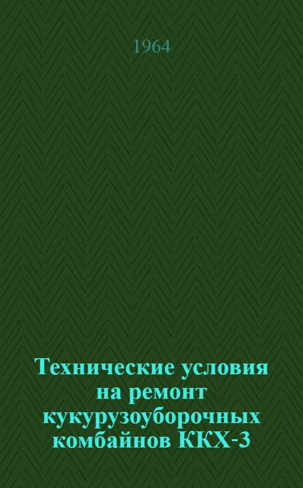 Технические условия на ремонт кукурузоуборочных комбайнов ККХ-3 : Утв. 2/IX 1964 г
