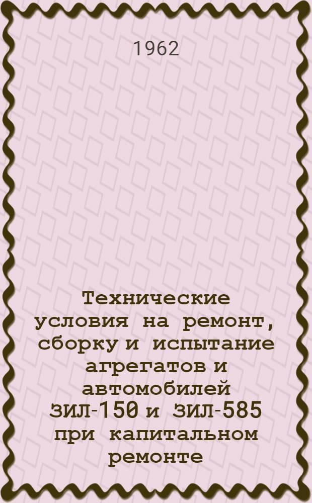 Технические условия на ремонт, сборку и испытание агрегатов и автомобилей ЗИЛ-150 и ЗИЛ-585 при капитальном ремонте