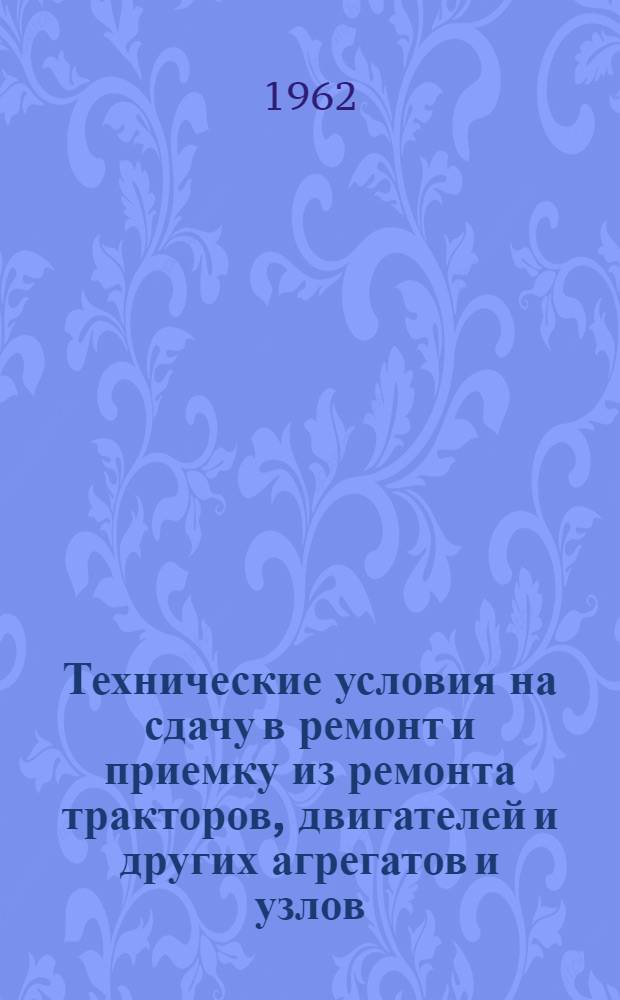 Технические условия на сдачу в ремонт и приемку из ремонта тракторов, двигателей и других агрегатов и узлов : Утв. 16/XI 1961 г