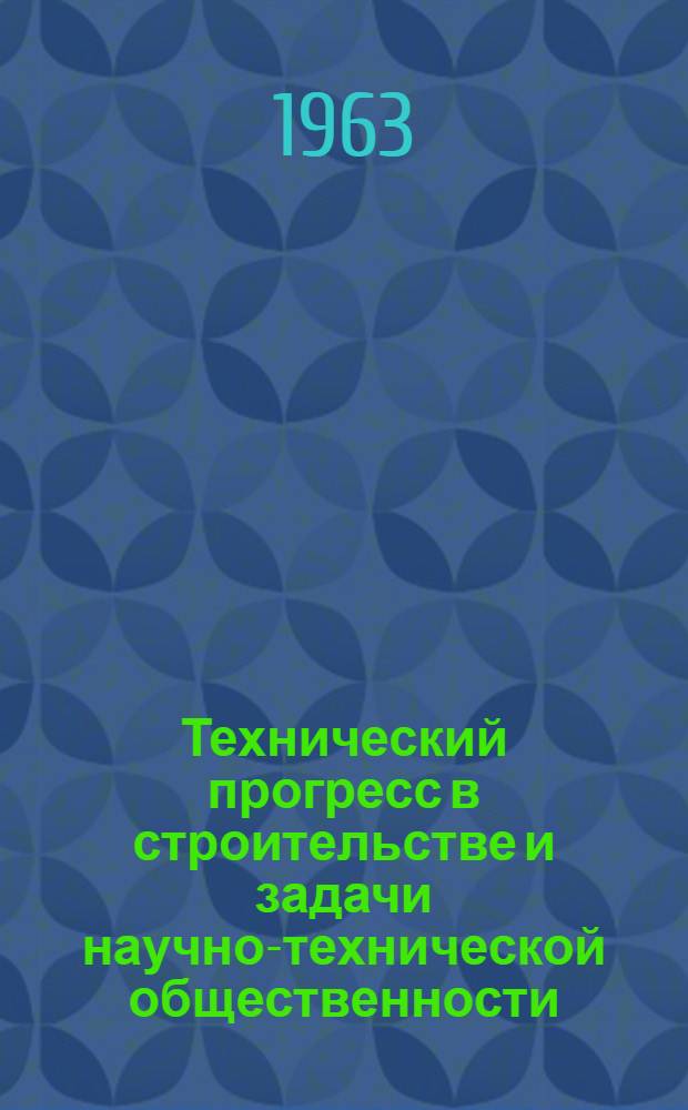 Технический прогресс в строительстве и задачи научно-технической общественности : (Материалы техн. конференции НТО стройиндустрии, состоявшейся 29 окт. 1963 г.