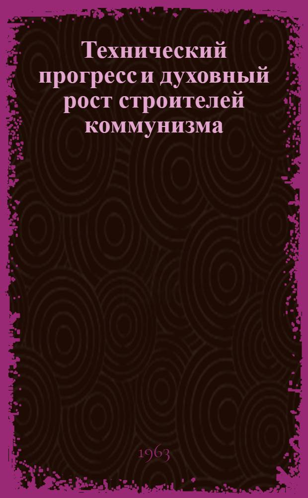 Технический прогресс и духовный рост строителей коммунизма : По материалам теорет. конференции, провед. на тирасп. швейной фабрике коммунистич. труда "40 лет ВЛКСМ" 12 июня 1962 г