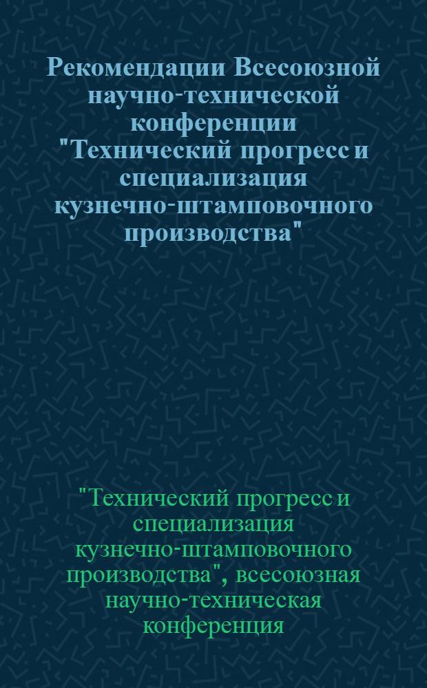 Рекомендации Всесоюзной научно-технической конференции "Технический прогресс и специализация кузнечно-штамповочного производства" : (Харьков, 15-17 ноября 1965 г.)