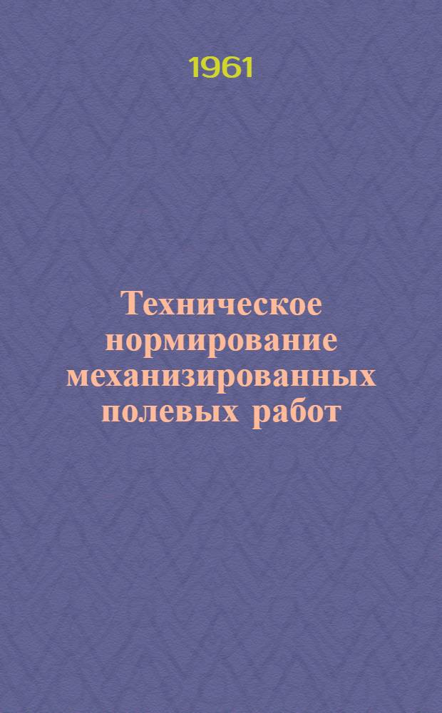 Техническое нормирование механизированных полевых работ : (Пособие для работников по нормированию и специалистов совхозов, колхозов, с.-х. органов, зональных нормировочных пунктов и нормативно-исслед. станций)