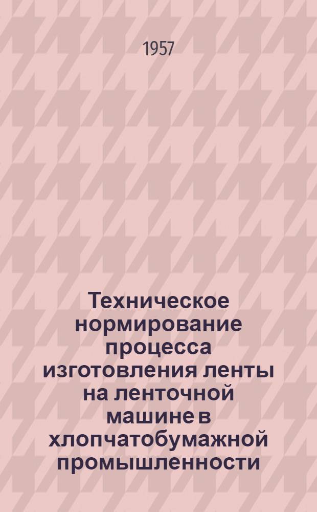 Техническое нормирование процесса изготовления ленты на ленточной машине в хлопчатобумажной промышленности : Утв. 19/II 1957 г
