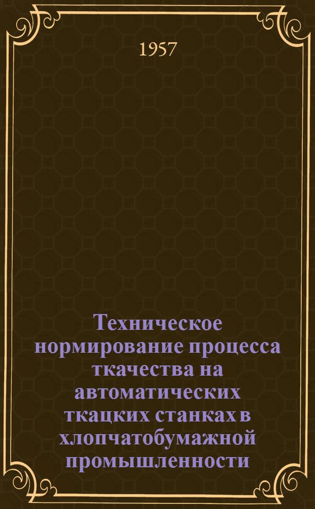 Техническое нормирование процесса ткачества на автоматических ткацких станках в хлопчатобумажной промышленности : Утв. М-вом легкой пром-сти СССР 22/II 1957 г