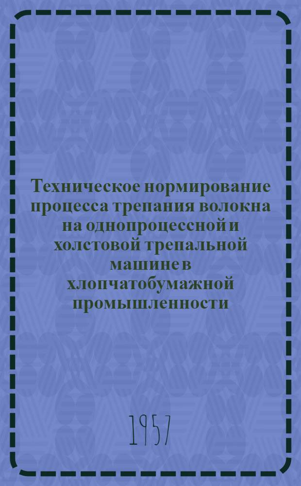 Техническое нормирование процесса трепания волокна на однопроцессной и холстовой трепальной машине в хлопчатобумажной промышленности : Утв. 16/I 1957 г