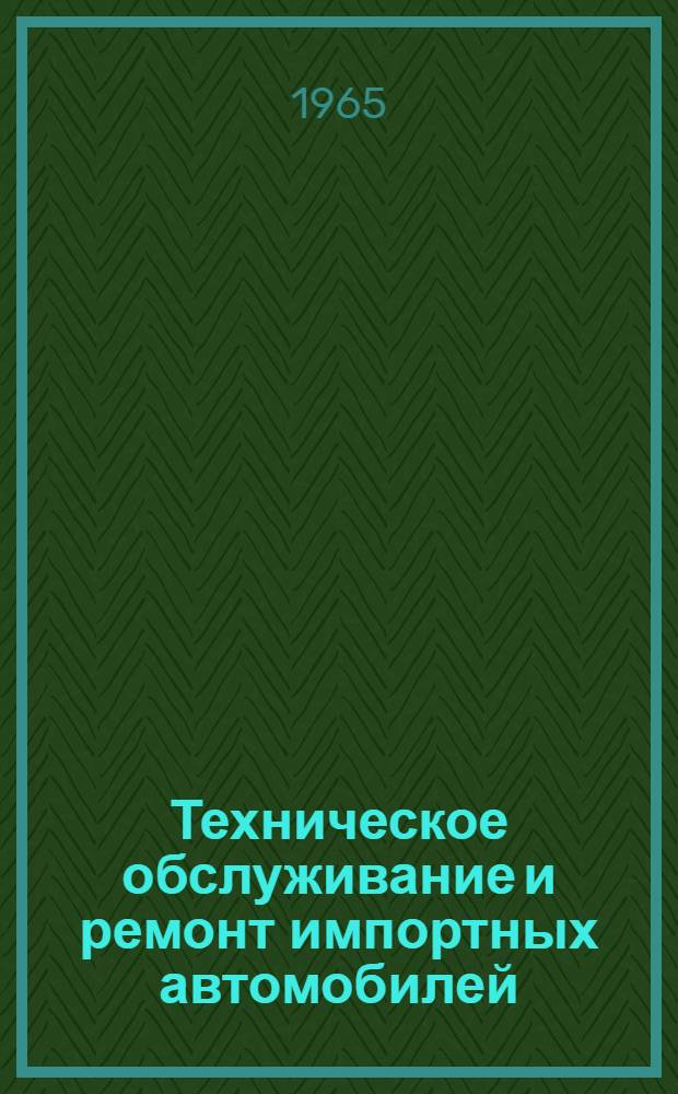 Техническое обслуживание и ремонт импортных автомобилей : (Временное руководство) : Утв. 28/VII 1964 г