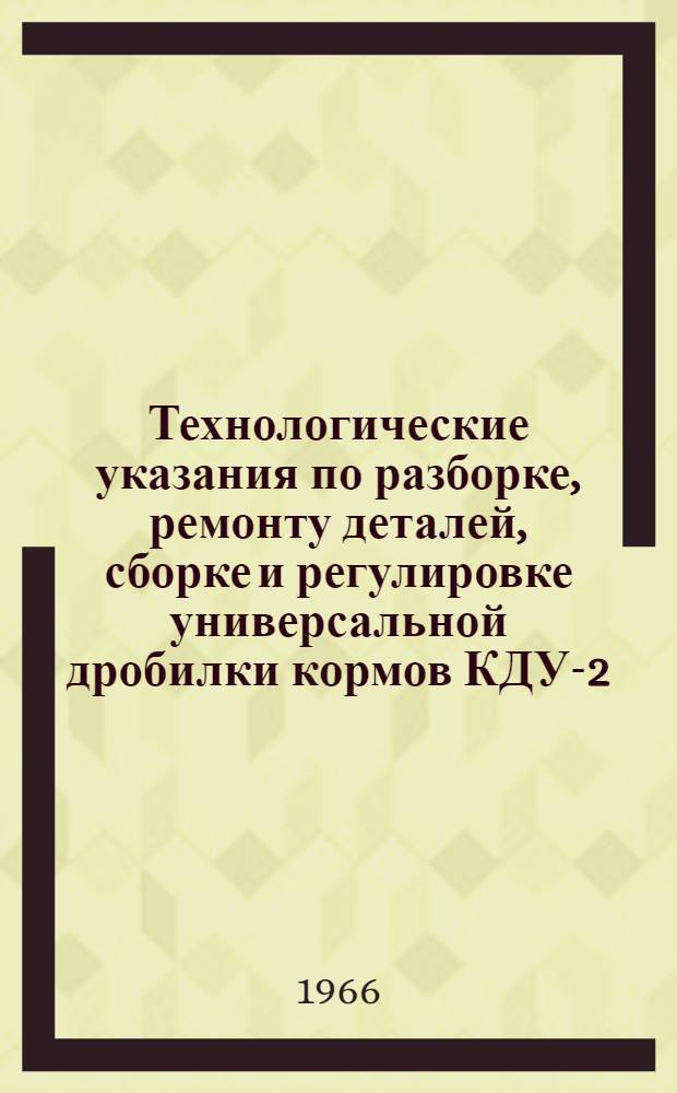 Технологические указания по разборке, ремонту деталей, сборке и регулировке универсальной дробилки кормов КДУ-2,0