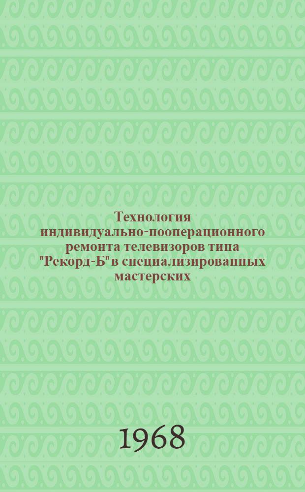 Технология индивидуально-пооперационного ремонта телевизоров типа "Рекорд-Б" в специализированных мастерских