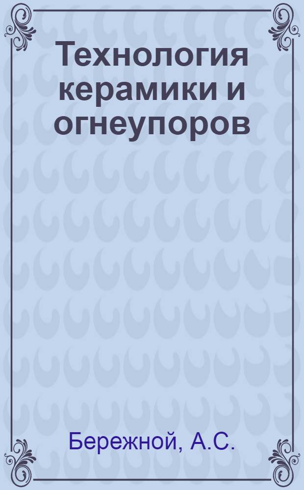 Технология керамики и огнеупоров : Учебник для студентов вузов, обучающихся по специальности "Технология силикатов"