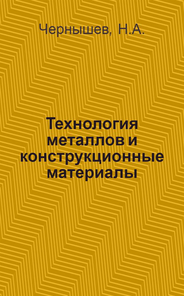 Технология металлов и конструкционные материалы : Для с.-х. техникумов по специальностям "Механизация сел. и лесного хозяйства", "Электрификация сел. хозяйства" и "Механизация гидромелиорат. работ"