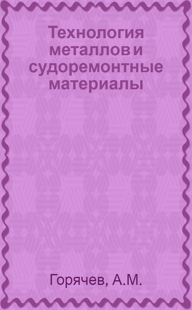 Технология металлов и судоремонтные материалы : Учебник для судомехан., судоремонтной и механизаторской специальностей мореходных училищ