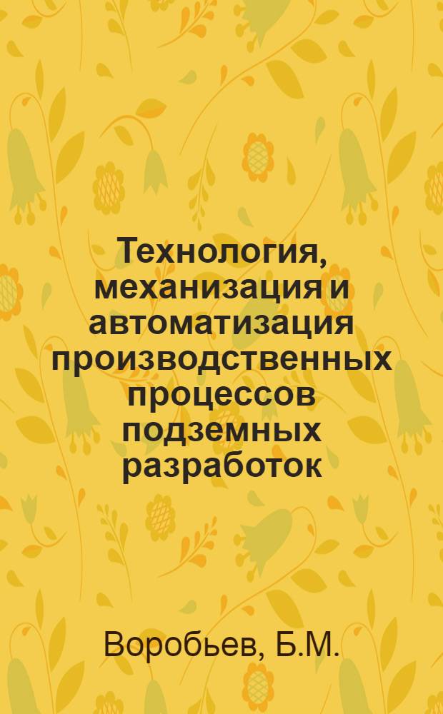 Технология, механизация и автоматизация производственных процессов подземных разработок : Учебник для вузов по специальности 0202 "Технология и комплексная механизация подземной разработки месторождений полезных ископаемых"