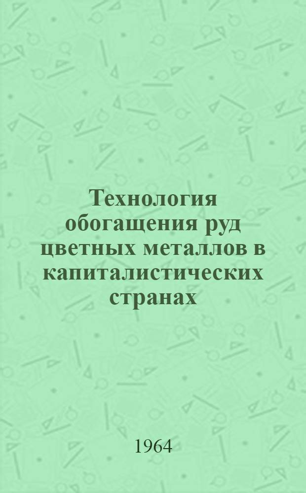Технология обогащения руд цветных металлов в капиталистических странах : (Сборник описаний организации работ на некоторых обогат. фабриках)