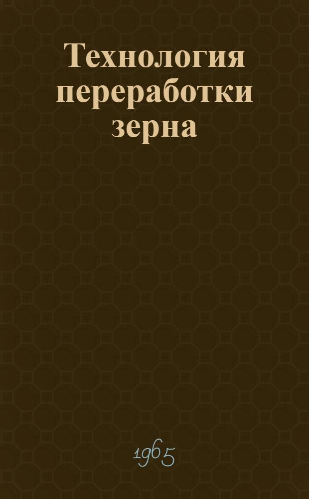 Технология переработки зерна : (Мукомольное, крупяное и комбикормовое производство) : Для вузов пищевой пром-сти