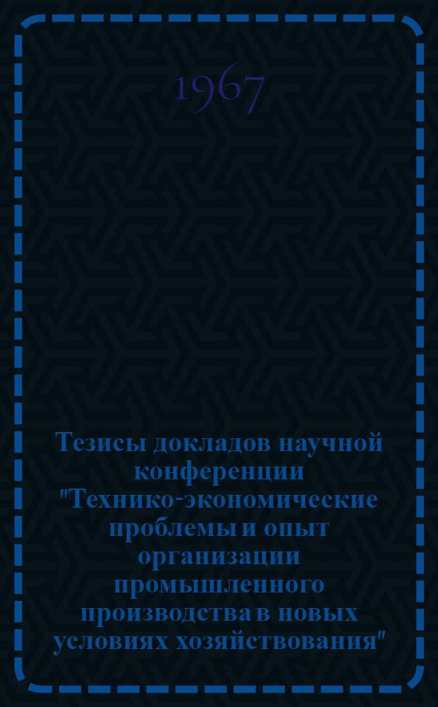 Тезисы докладов научной конференции "Технико-экономические проблемы и опыт организации промышленного производства в новых условиях хозяйствования". 20-23 сентября 1967 г : [Вып. 1-. [Вып. 1] : Секции "Совершенствование организации и повышение эффективности опытно-конструкторских и научно-исследовательских работ" ; Технико-экономические проблемы совершенствования проектирования и строительства промышленных предприятий