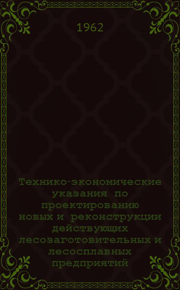 Технико-экономические указания по проектированию новых и реконструкции действующих лесозаготовительных и лесосплавных предприятий : Утв. Госпланом СССР 17/XI 1961 г.