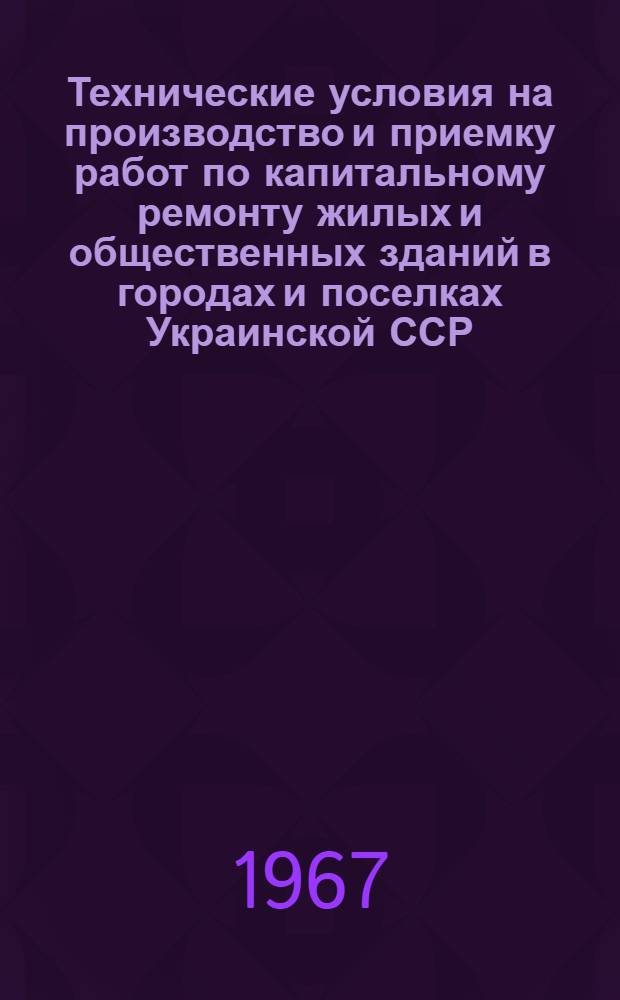 Технические условия на производство и приемку работ по капитальному ремонту жилых и общественных зданий в городах и поселках Украинской ССР : Утв. 12/V 1966 г. : Ч. 1-