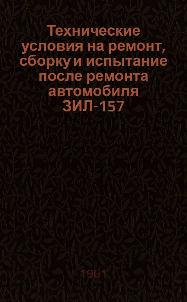 Технические условия на ремонт, сборку и испытание после ремонта автомобиля ЗИЛ-157 : Ч. 1-. Ч. 1 : Двигатель ЗИЛ-157