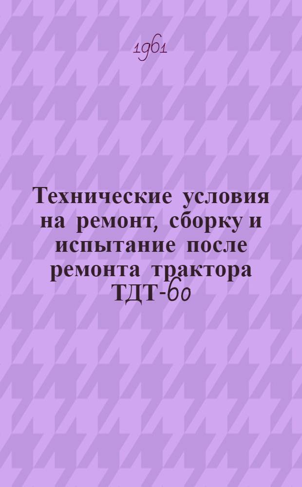 Технические условия на ремонт, сборку и испытание после ремонта трактора ТДТ-60 : Ч. 1-