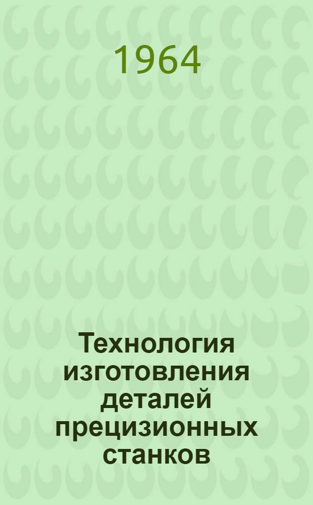 Технология изготовления деталей прецизионных станков : (Из опыта станкостроит. заводов) : В 5 вып.