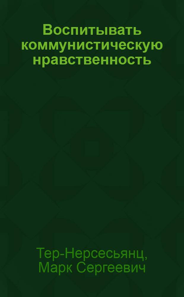 Воспитывать коммунистическую нравственность