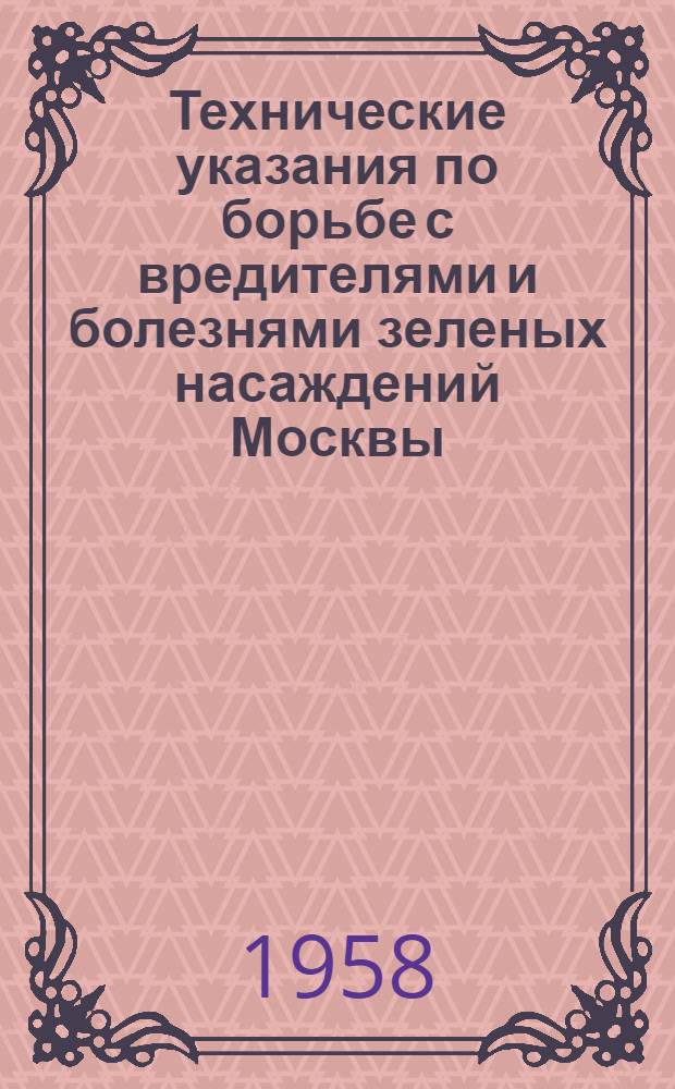 Технические указания по борьбе с вредителями и болезнями зеленых насаждений Москвы : Утв. 10/IV 1958 г